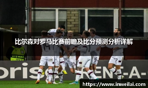 比尔森对罗马比赛前瞻及比分预测分析详解
