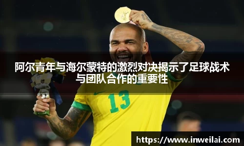阿尔青年与海尔蒙特的激烈对决揭示了足球战术与团队合作的重要性