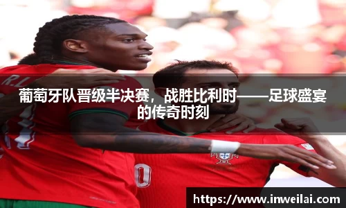 葡萄牙队晋级半决赛，战胜比利时——足球盛宴的传奇时刻