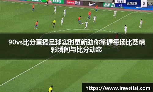90vs比分直播足球实时更新助你掌握每场比赛精彩瞬间与比分动态