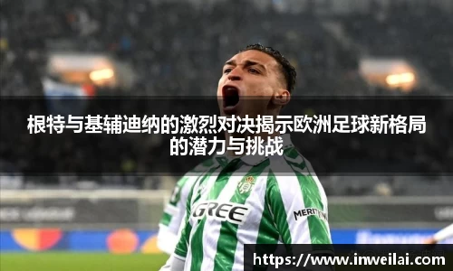 根特与基辅迪纳的激烈对决揭示欧洲足球新格局的潜力与挑战