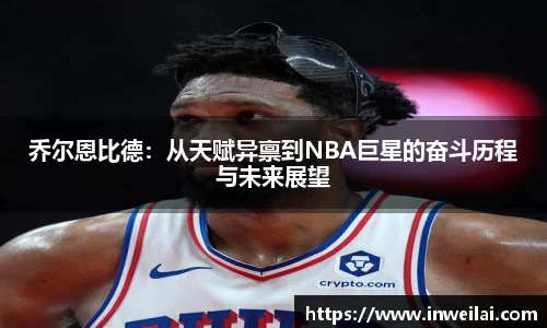 乔尔恩比德:从天赋异禀到NBA巨星的奋斗历程与未来展望